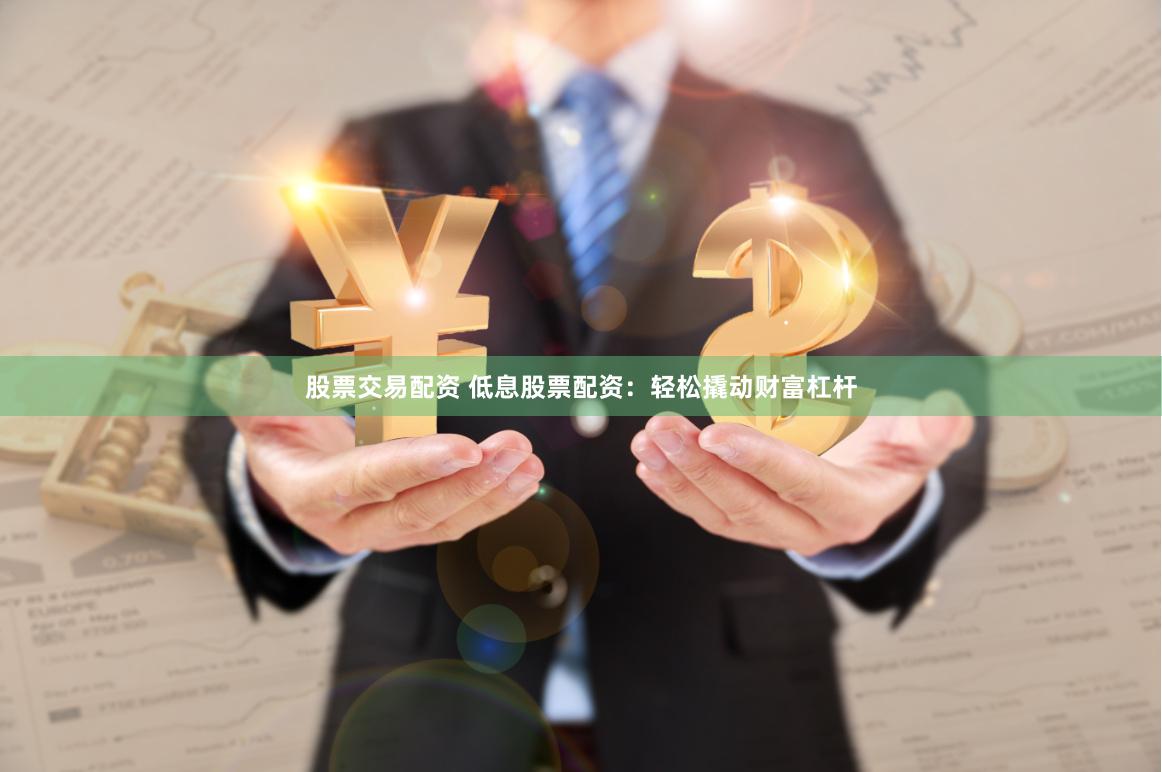 股票交易配资 低息股票配资：轻松撬动财富杠杆