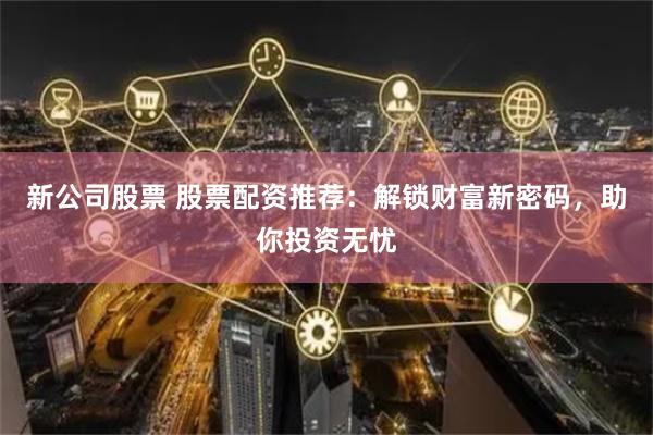 新公司股票 股票配资推荐：解锁财富新密码，助你投资无忧