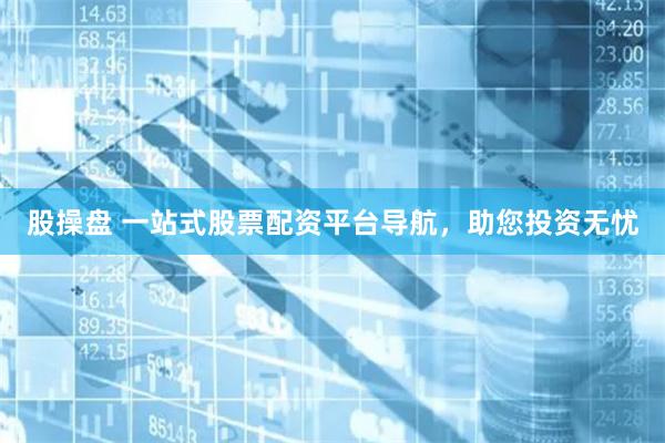 股操盘 一站式股票配资平台导航，助您投资无忧