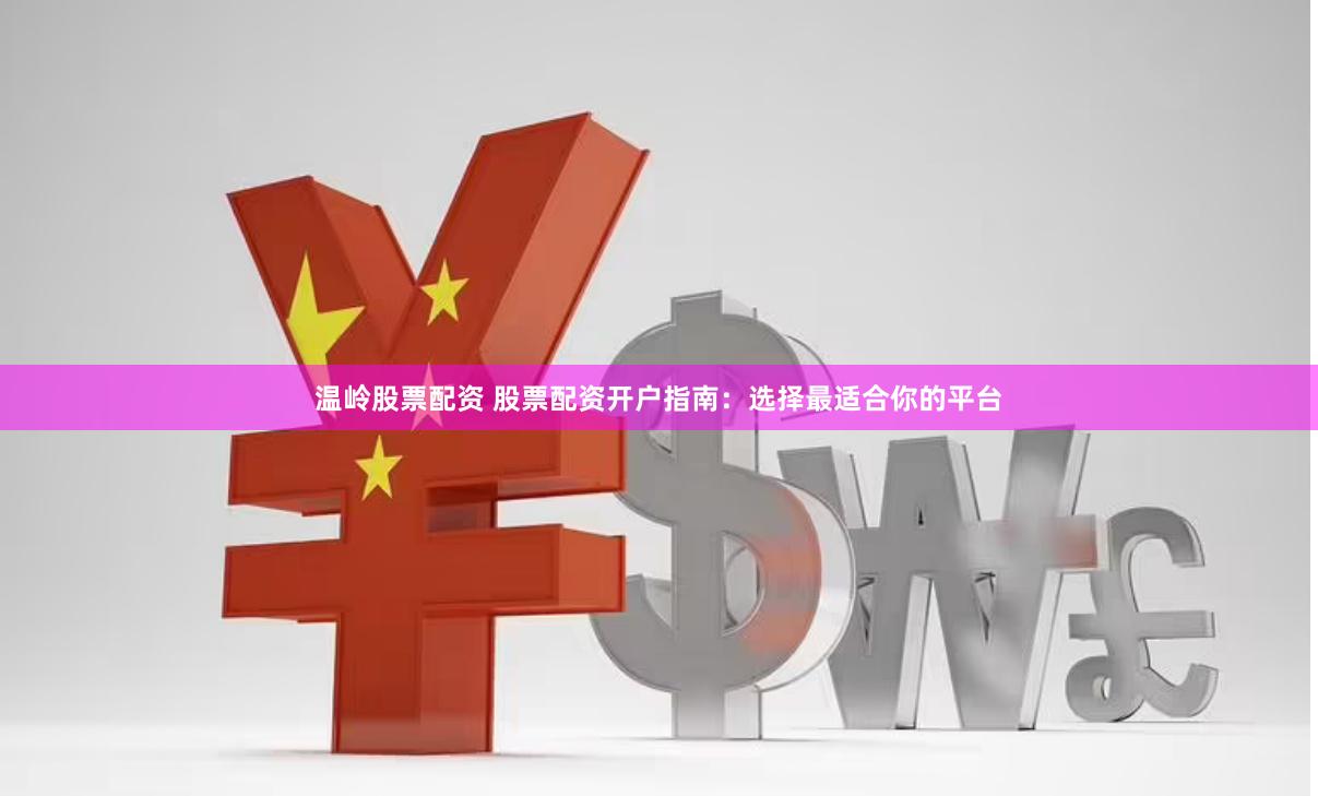 温岭股票配资 股票配资开户指南：选择最适合你的平台