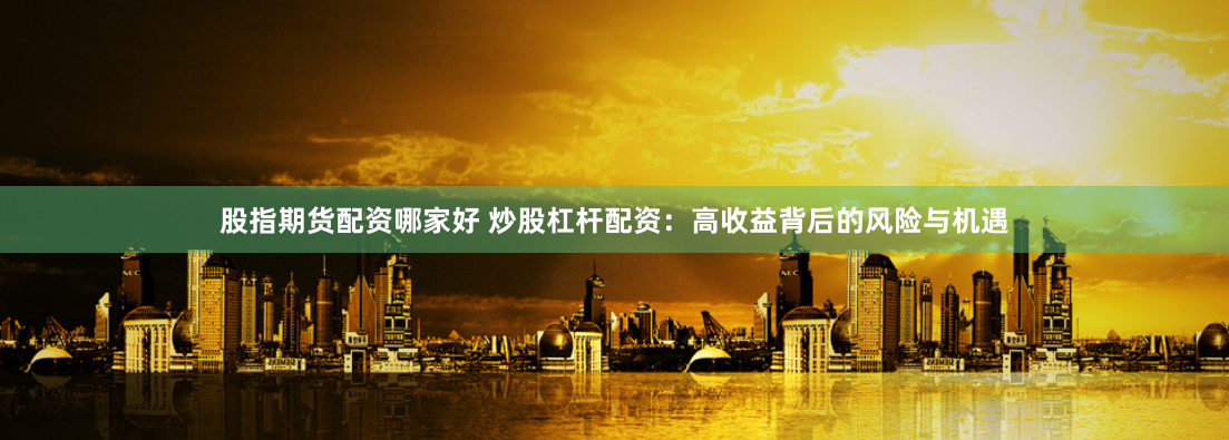 股指期货配资哪家好 炒股杠杆配资：高收益背后的风险与机遇