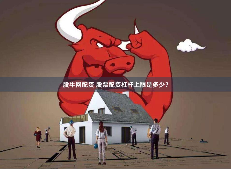 股牛网配资 股票配资杠杆上限是多少？
