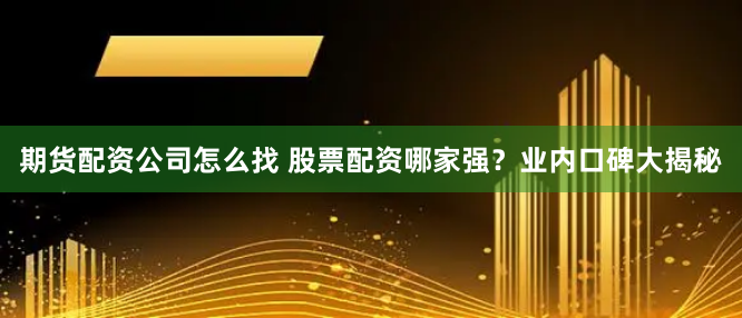 期货配资公司怎么找 股票配资哪家强？业内口碑大揭秘