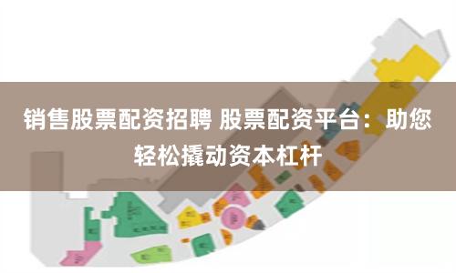 销售股票配资招聘 股票配资平台：助您轻松撬动资本杠杆