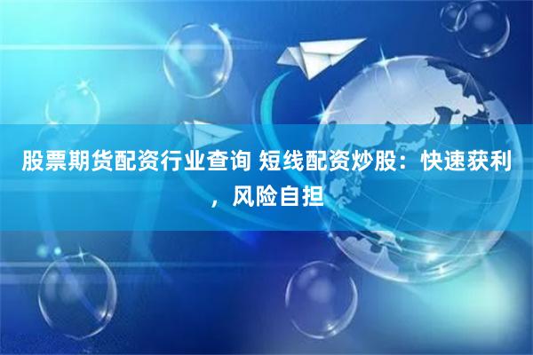 股票期货配资行业查询 短线配资炒股：快速获利，风险自担