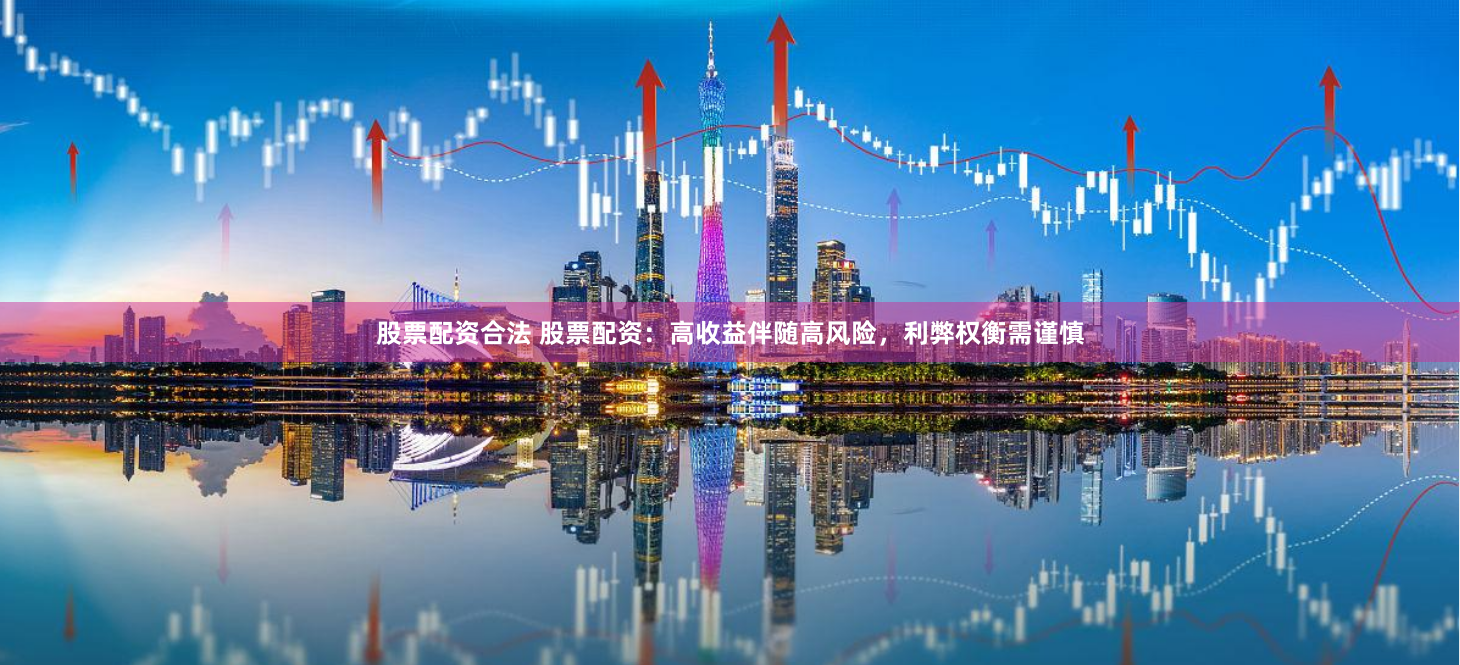 股票配资合法 股票配资：高收益伴随高风险，利弊权衡需谨慎