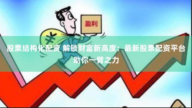 股票结构化配资 解锁财富新高度：最新股票配资平台助你一臂之力