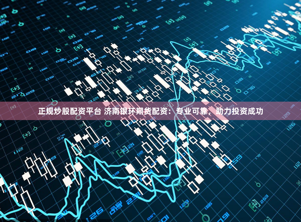 正规炒股配资平台 济南银环期货配资：专业可靠，助力投资成功