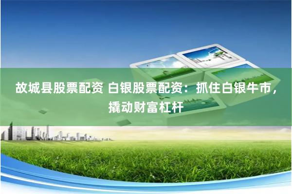 故城县股票配资 白银股票配资：抓住白银牛市，撬动财富杠杆