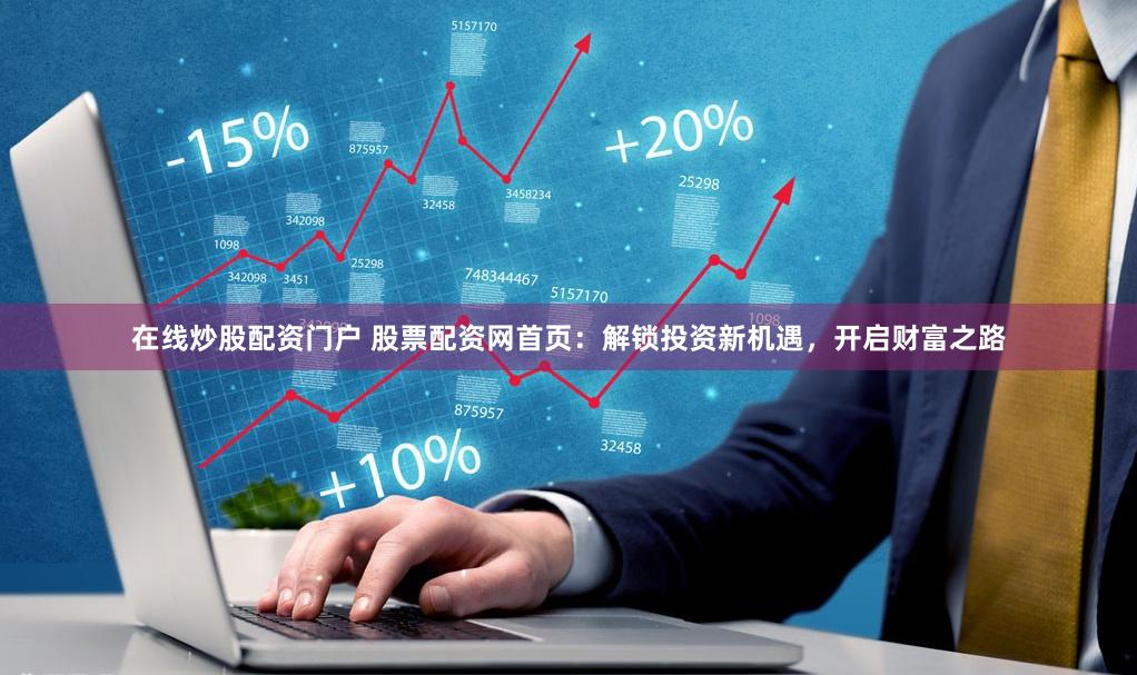 在线炒股配资门户 股票配资网首页：解锁投资新机遇，开启财富之路