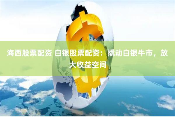 海西股票配资 白银股票配资：撬动白银牛市，放大收益空间