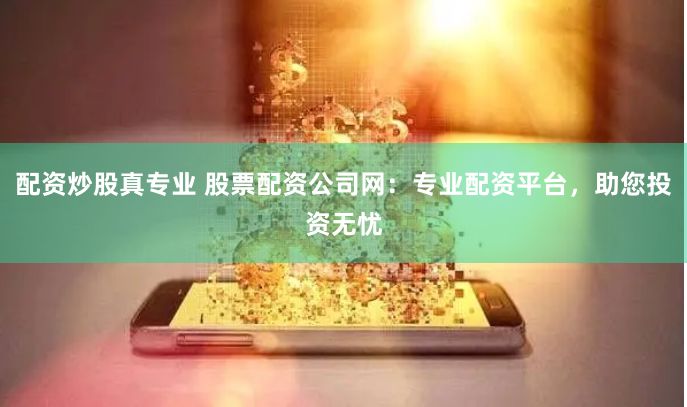 配资炒股真专业 股票配资公司网：专业配资平台，助您投资无忧