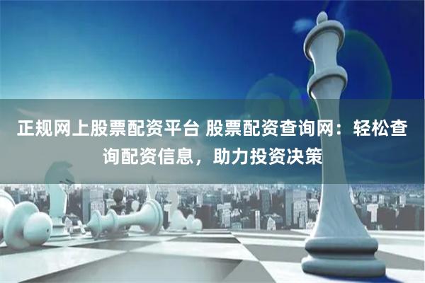正规网上股票配资平台 股票配资查询网：轻松查询配资信息，助力投资决策