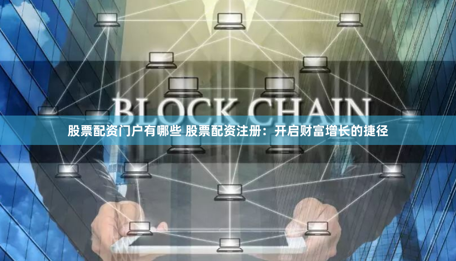 股票配资门户有哪些 股票配资注册：开启财富增长的捷径