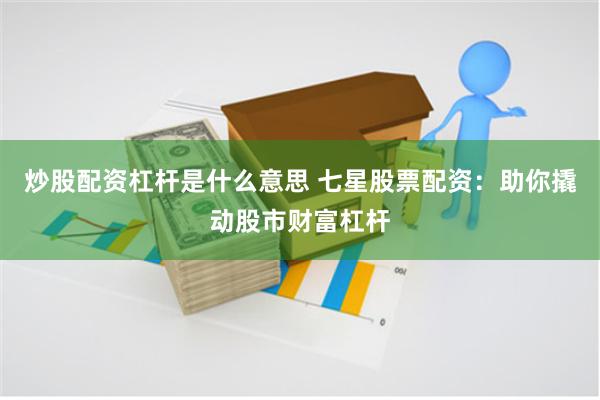 炒股配资杠杆是什么意思 七星股票配资：助你撬动股市财富杠杆