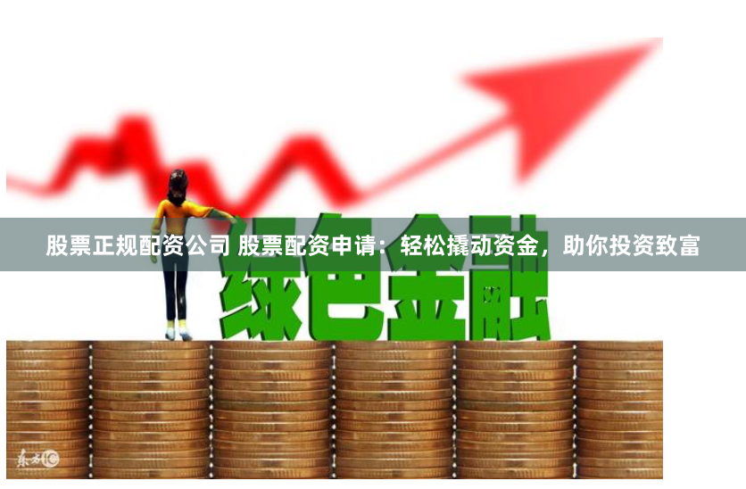 股票正规配资公司 股票配资申请：轻松撬动资金，助你投资致富