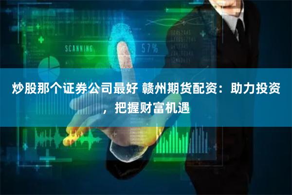 炒股那个证券公司最好 赣州期货配资：助力投资，把握财富机遇