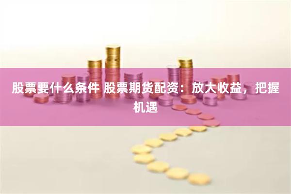 股票要什么条件 股票期货配资：放大收益，把握机遇