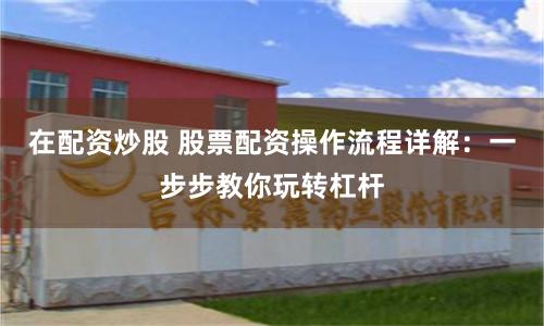 在配资炒股 股票配资操作流程详解：一步步教你玩转杠杆