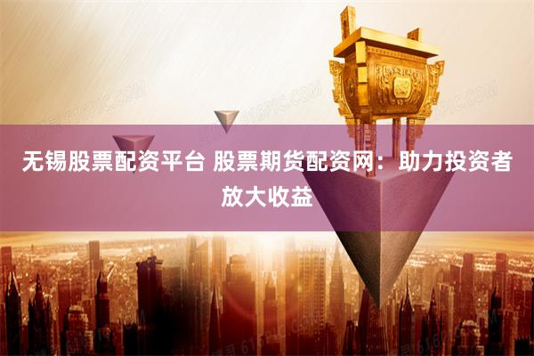 无锡股票配资平台 股票期货配资网：助力投资者放大收益