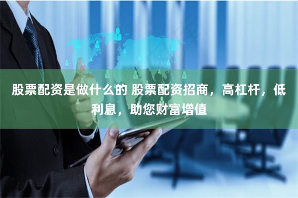 股票配资是做什么的 股票配资招商，高杠杆，低利息，助您财富增值