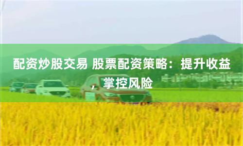 配资炒股交易 股票配资策略：提升收益，掌控风险