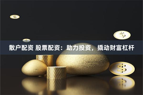 散户配资 股票配资：助力投资，撬动财富杠杆