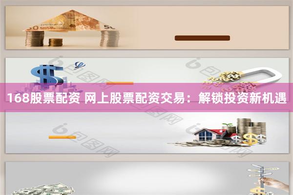 168股票配资 网上股票配资交易：解锁投资新机遇