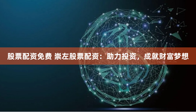 股票配资免费 崇左股票配资：助力投资，成就财富梦想