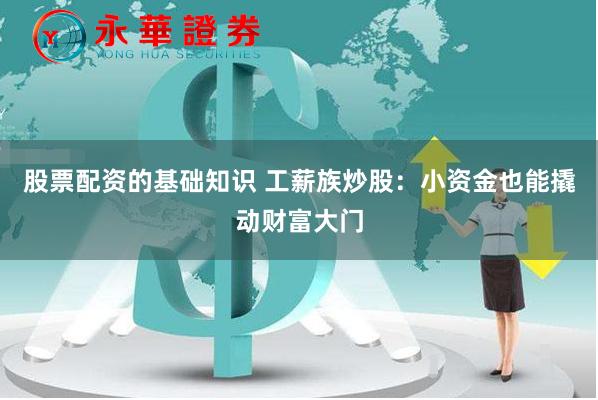 股票配资的基础知识 工薪族炒股：小资金也能撬动财富大门