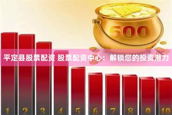 平定县股票配资 股票配资中心：解锁您的投资潜力