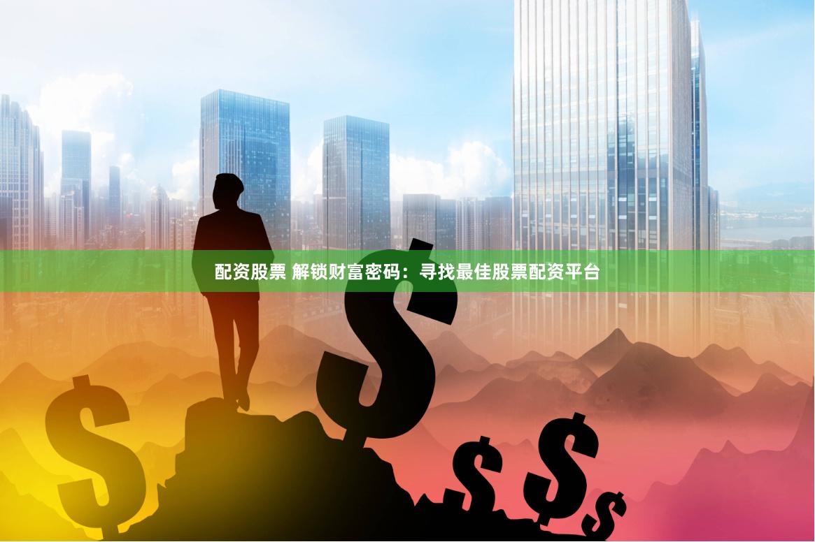 配资股票 解锁财富密码：寻找最佳股票配资平台