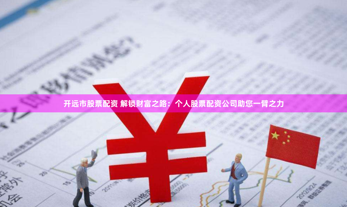 开远市股票配资 解锁财富之路：个人股票配资公司助您一臂之力