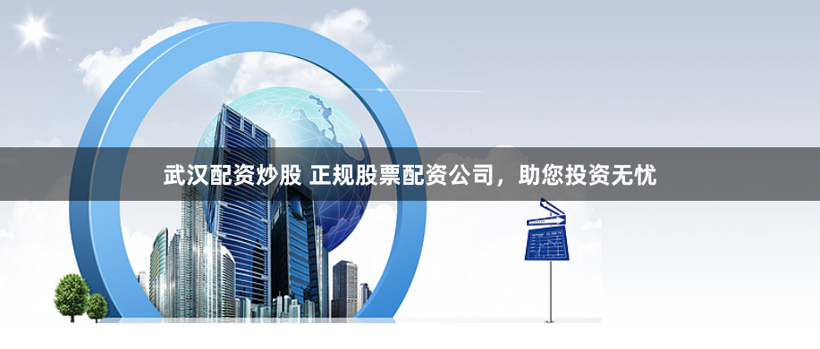 武汉配资炒股 正规股票配资公司，助您投资无忧