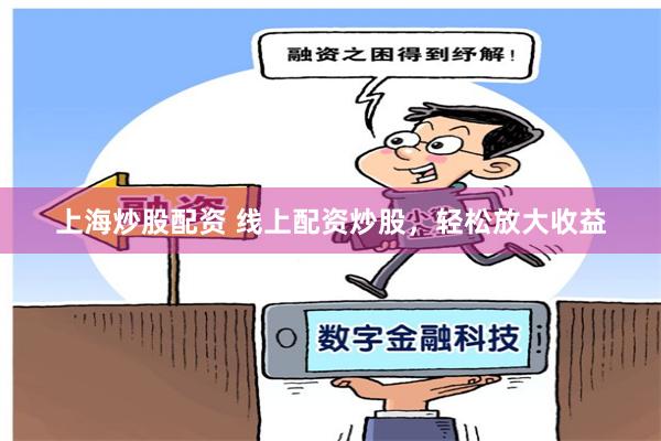 上海炒股配资 线上配资炒股，轻松放大收益
