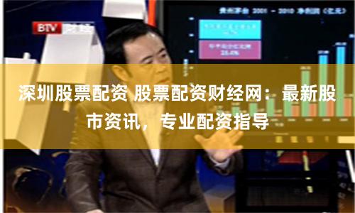 深圳股票配资 股票配资财经网：最新股市资讯，专业配资指导