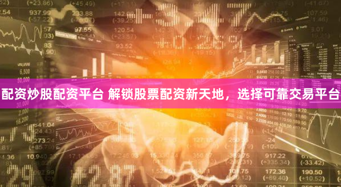配资炒股配资平台 解锁股票配资新天地，选择可靠交易平台