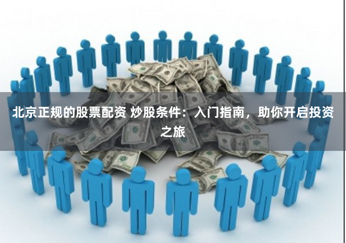 北京正规的股票配资 炒股条件：入门指南，助你开启投资之旅