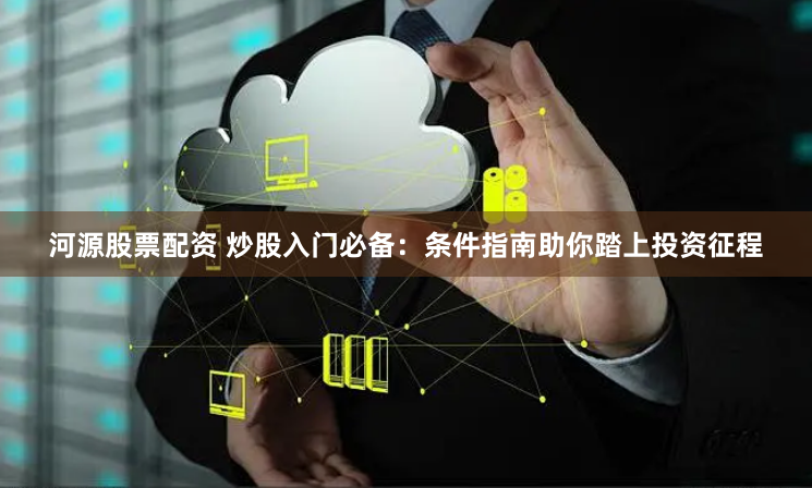 河源股票配资 炒股入门必备：条件指南助你踏上投资征程