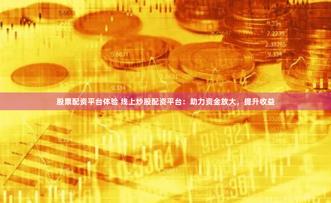 股票配资平台体验 线上炒股配资平台：助力资金放大，提升收益