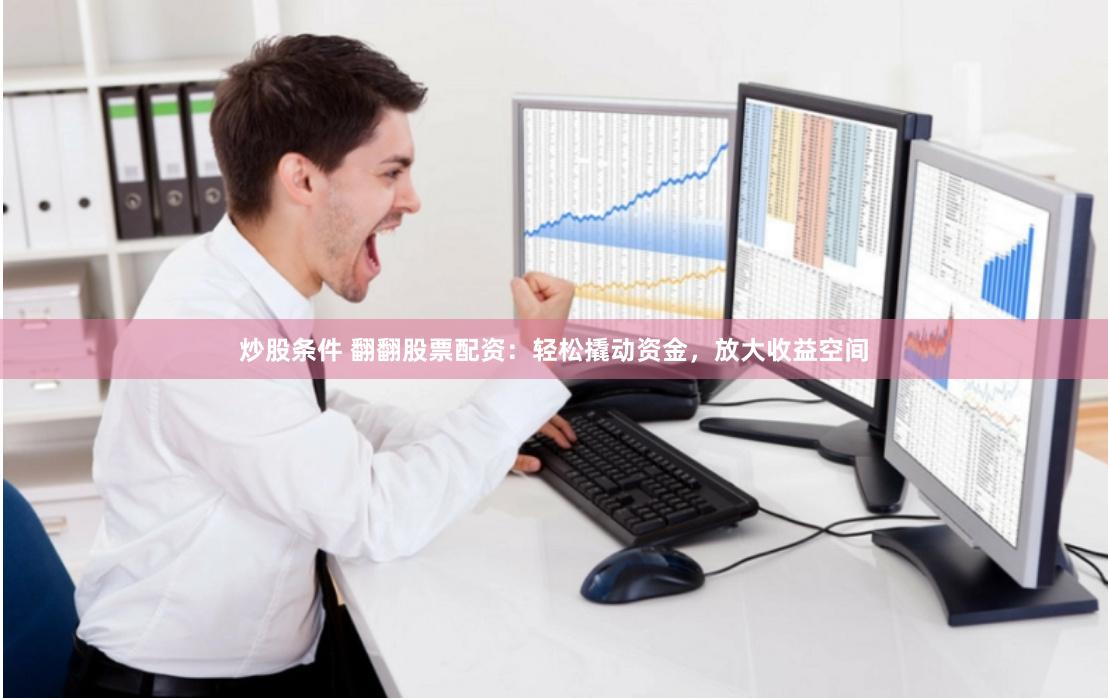 炒股条件 翻翻股票配资：轻松撬动资金，放大收益空间