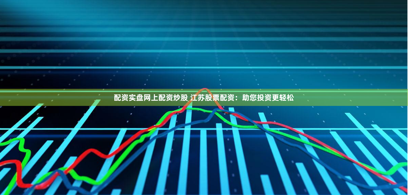 配资实盘网上配资炒股 江苏股票配资：助您投资更轻松