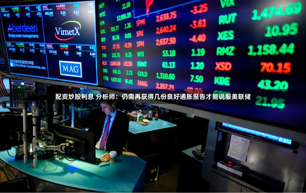 配资炒股利息 分析师：仍需再获得几份良好通胀报告才能说服美联储