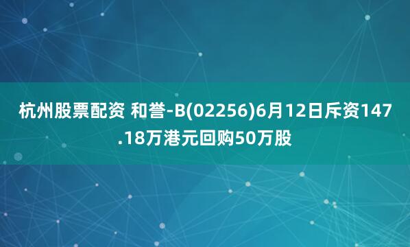杭州股票配资 和誉-B(02256)6月12日斥资147.18万港元回购50万股