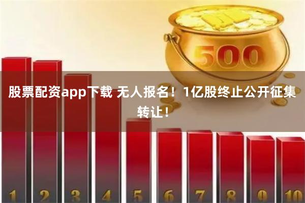 股票配资app下载 无人报名！1亿股终止公开征集转让！