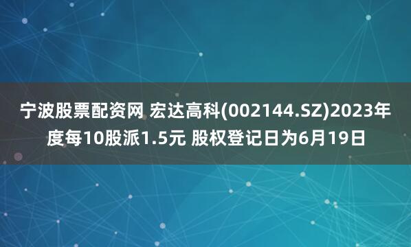 宁波股票配资网 宏达高科(002144.SZ)2023年度每10股派1.5元 股权登记日为6月19日