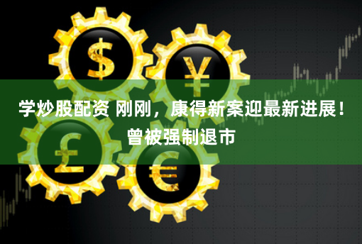 学炒股配资 刚刚，康得新案迎最新进展！曾被强制退市