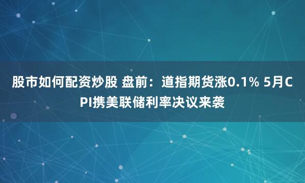 股市如何配资炒股 盘前：道指期货涨0.1% 5月CPI携美联储利率决议来袭