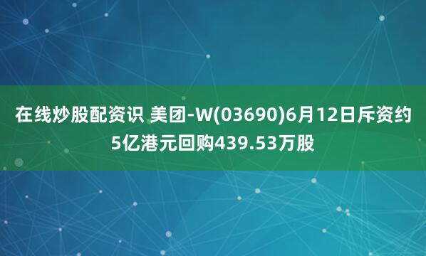在线炒股配资识 美团-W(03690)6月12日斥资约5亿港元回购439.53万股