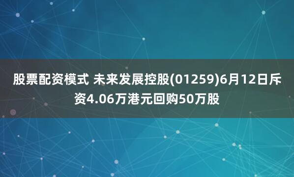 股票配资模式 未来发展控股(01259)6月12日斥资4.06万港元回购50万股